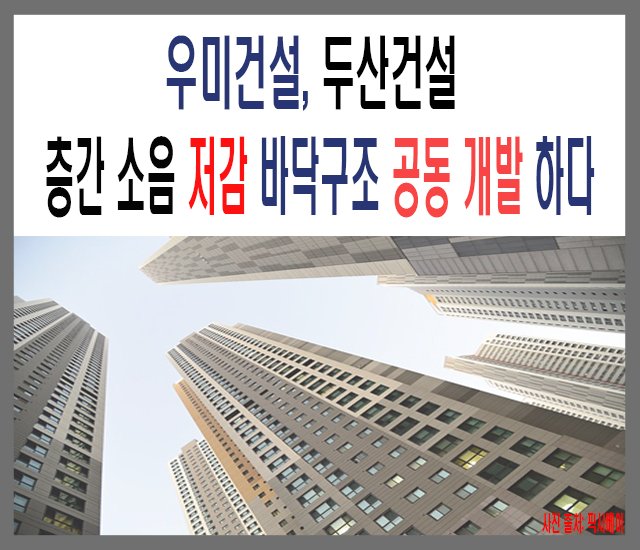 [부동산 #34] 우미건설, 두산건설은 층간소음 저감 바닥구조 공동개발을 하다..jpg